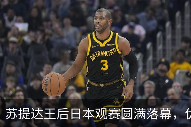苏提达王后日本观赛圆满落幕，优雅姿态与球员温情互动